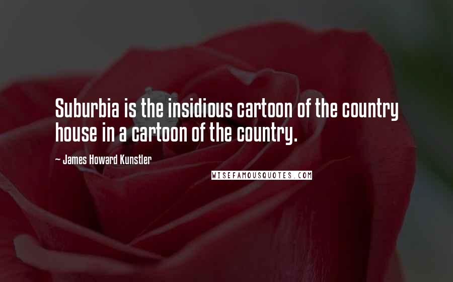 James Howard Kunstler Quotes: Suburbia is the insidious cartoon of the country house in a cartoon of the country.