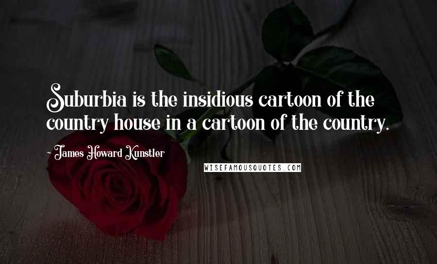 James Howard Kunstler Quotes: Suburbia is the insidious cartoon of the country house in a cartoon of the country.