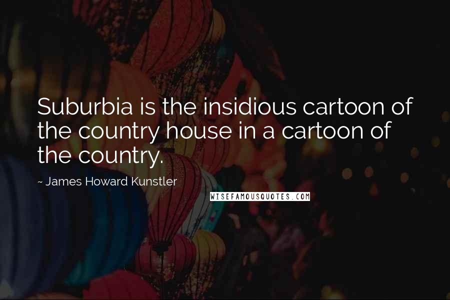 James Howard Kunstler Quotes: Suburbia is the insidious cartoon of the country house in a cartoon of the country.