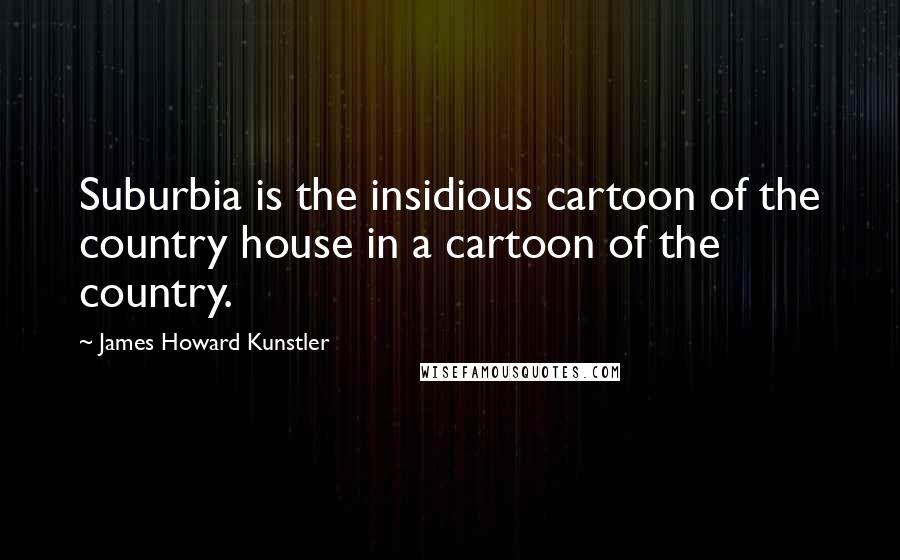 James Howard Kunstler Quotes: Suburbia is the insidious cartoon of the country house in a cartoon of the country.