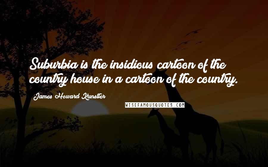 James Howard Kunstler Quotes: Suburbia is the insidious cartoon of the country house in a cartoon of the country.