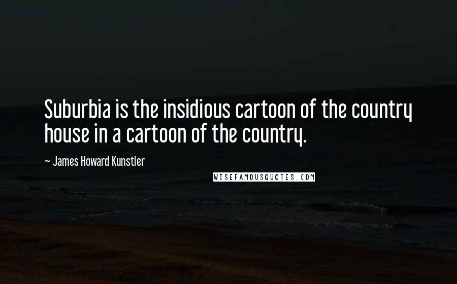 James Howard Kunstler Quotes: Suburbia is the insidious cartoon of the country house in a cartoon of the country.