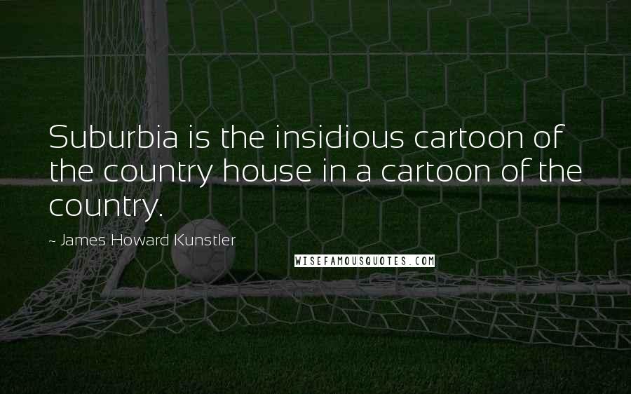 James Howard Kunstler Quotes: Suburbia is the insidious cartoon of the country house in a cartoon of the country.