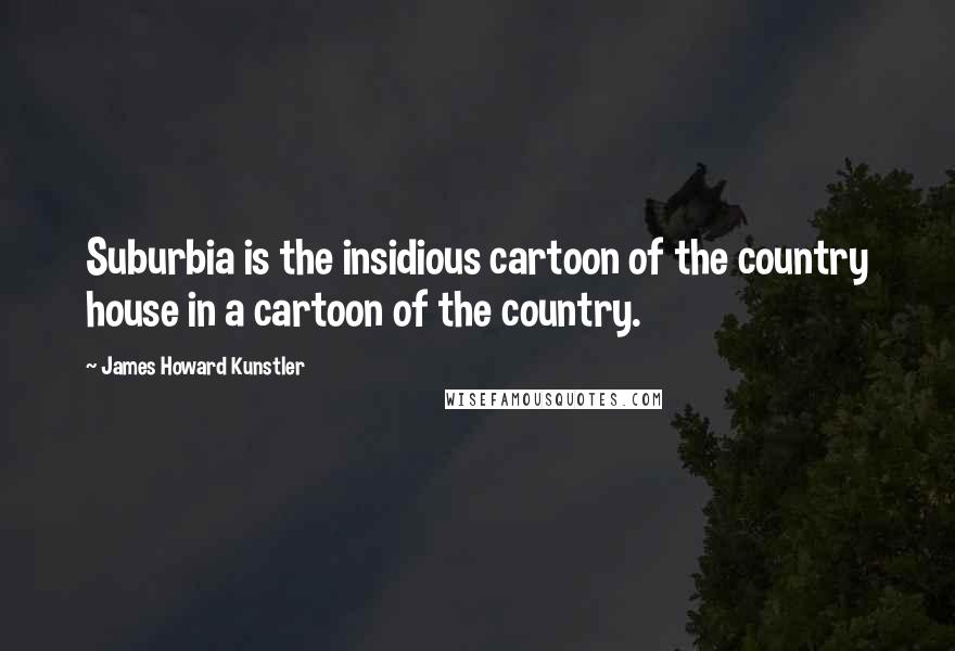 James Howard Kunstler Quotes: Suburbia is the insidious cartoon of the country house in a cartoon of the country.