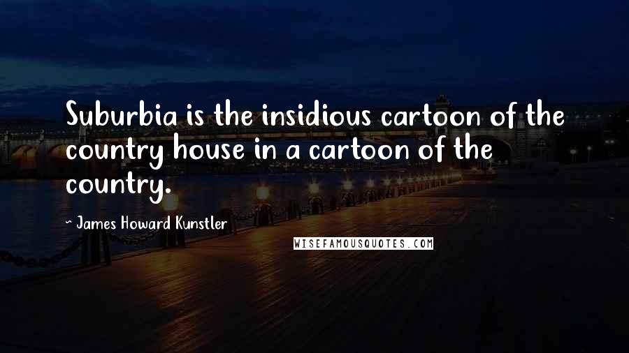 James Howard Kunstler Quotes: Suburbia is the insidious cartoon of the country house in a cartoon of the country.