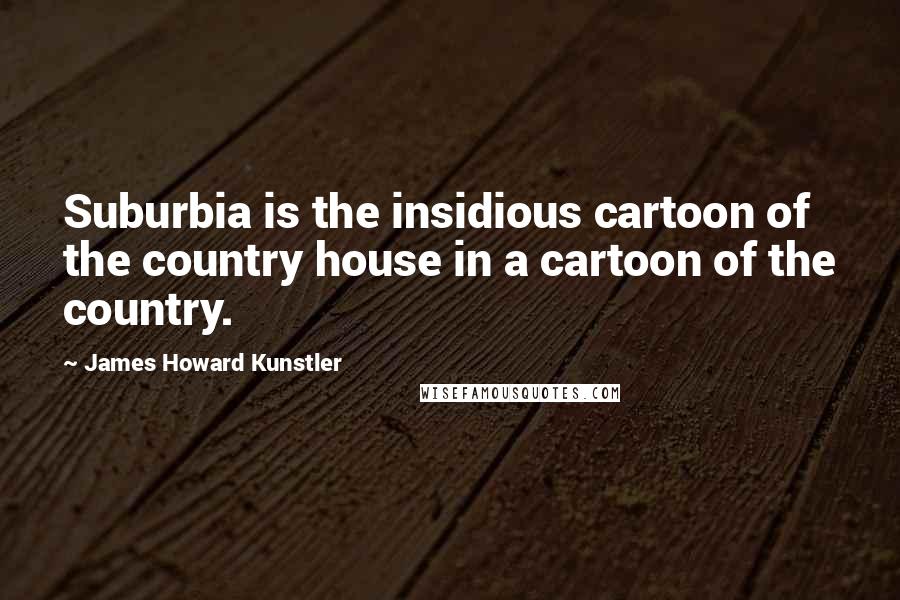 James Howard Kunstler Quotes: Suburbia is the insidious cartoon of the country house in a cartoon of the country.