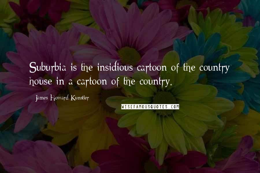 James Howard Kunstler Quotes: Suburbia is the insidious cartoon of the country house in a cartoon of the country.