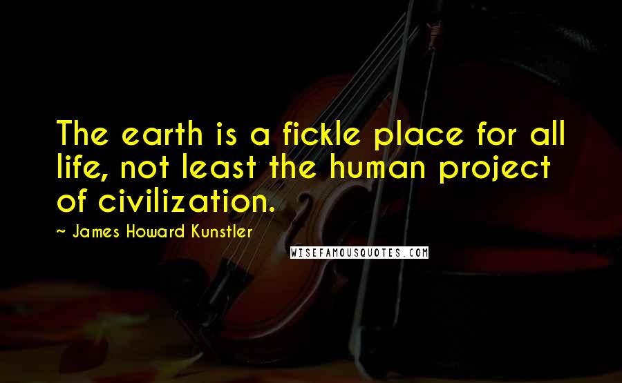 James Howard Kunstler Quotes: The earth is a fickle place for all life, not least the human project of civilization.