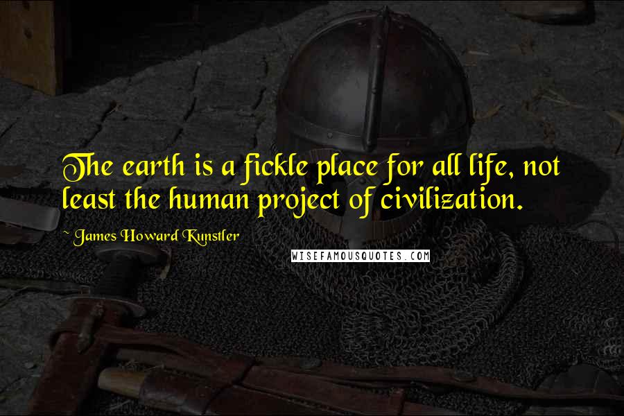 James Howard Kunstler Quotes: The earth is a fickle place for all life, not least the human project of civilization.