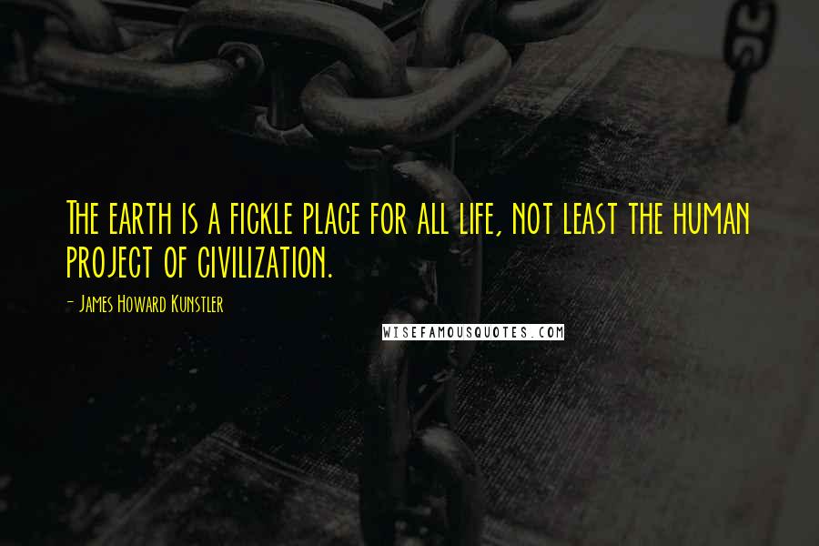 James Howard Kunstler Quotes: The earth is a fickle place for all life, not least the human project of civilization.