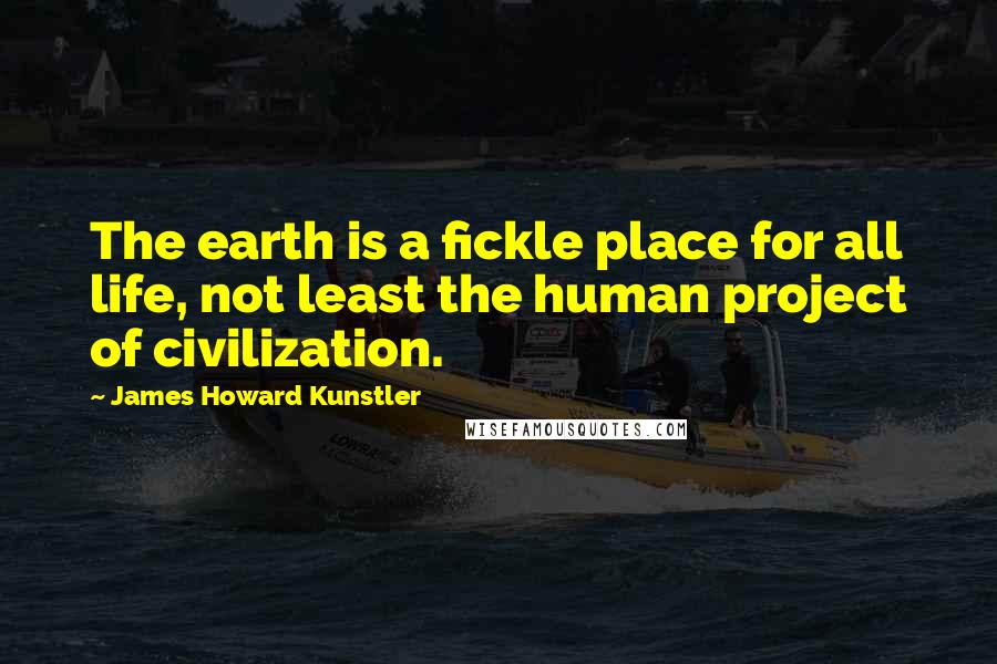 James Howard Kunstler Quotes: The earth is a fickle place for all life, not least the human project of civilization.