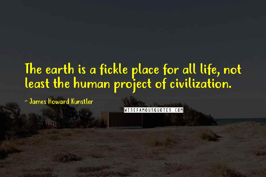 James Howard Kunstler Quotes: The earth is a fickle place for all life, not least the human project of civilization.