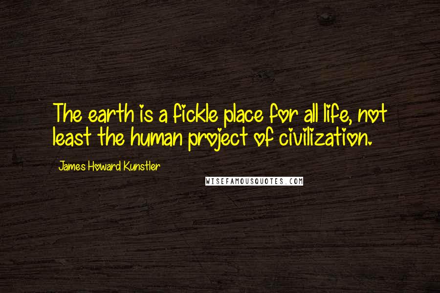 James Howard Kunstler Quotes: The earth is a fickle place for all life, not least the human project of civilization.