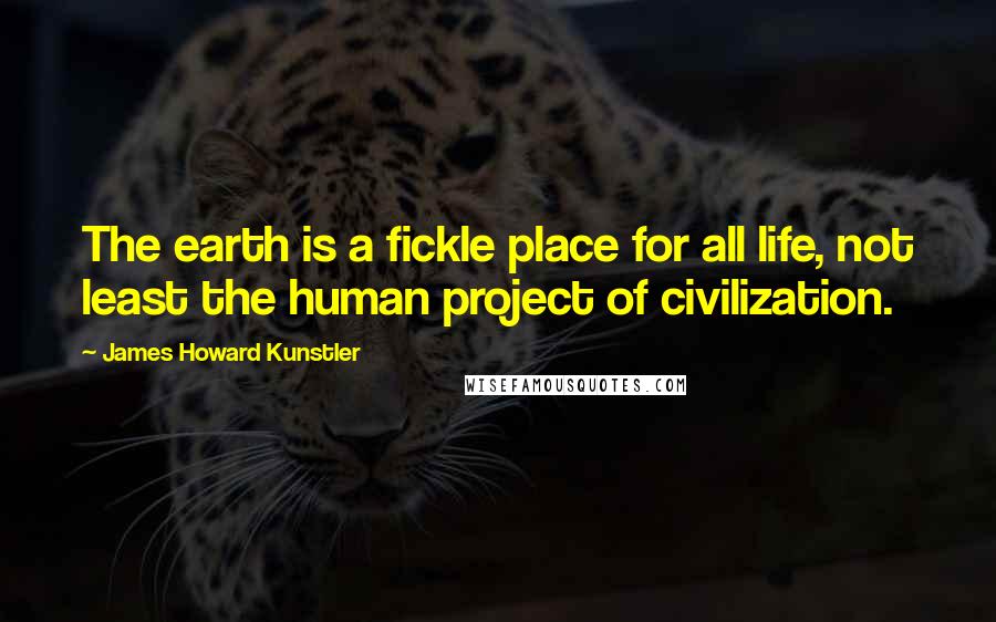 James Howard Kunstler Quotes: The earth is a fickle place for all life, not least the human project of civilization.