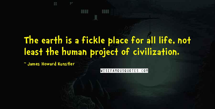 James Howard Kunstler Quotes: The earth is a fickle place for all life, not least the human project of civilization.