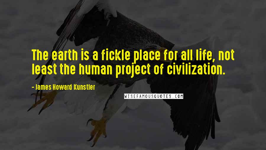 James Howard Kunstler Quotes: The earth is a fickle place for all life, not least the human project of civilization.