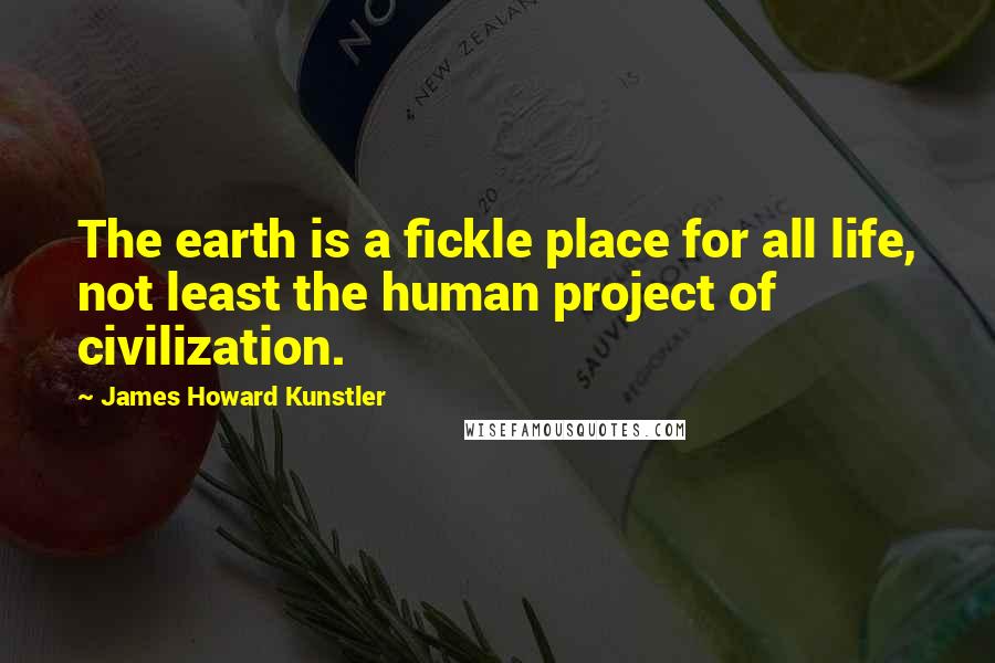 James Howard Kunstler Quotes: The earth is a fickle place for all life, not least the human project of civilization.