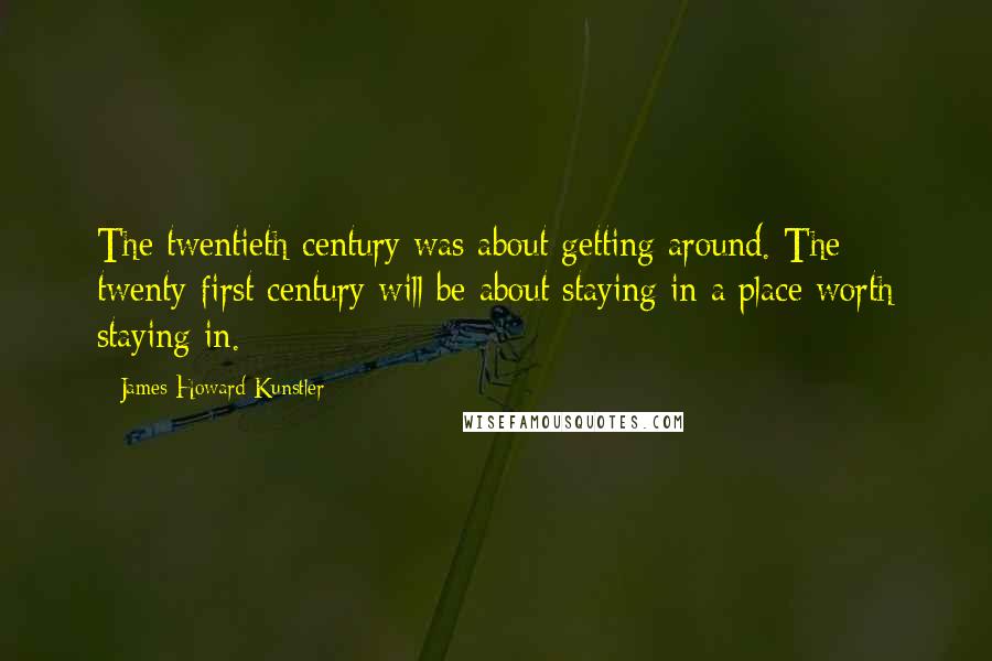 James Howard Kunstler Quotes: The twentieth century was about getting around. The twenty-first century will be about staying in a place worth staying in.