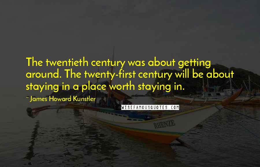 James Howard Kunstler Quotes: The twentieth century was about getting around. The twenty-first century will be about staying in a place worth staying in.