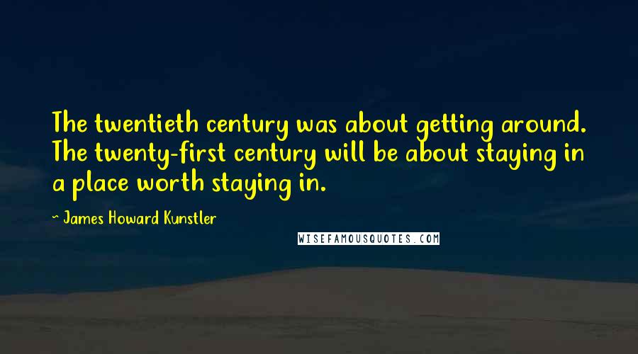 James Howard Kunstler Quotes: The twentieth century was about getting around. The twenty-first century will be about staying in a place worth staying in.