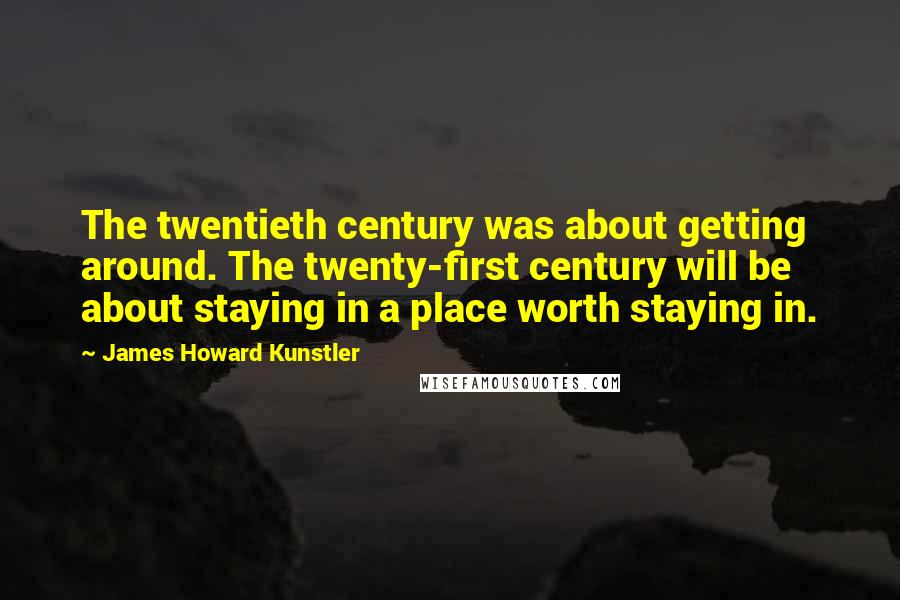 James Howard Kunstler Quotes: The twentieth century was about getting around. The twenty-first century will be about staying in a place worth staying in.