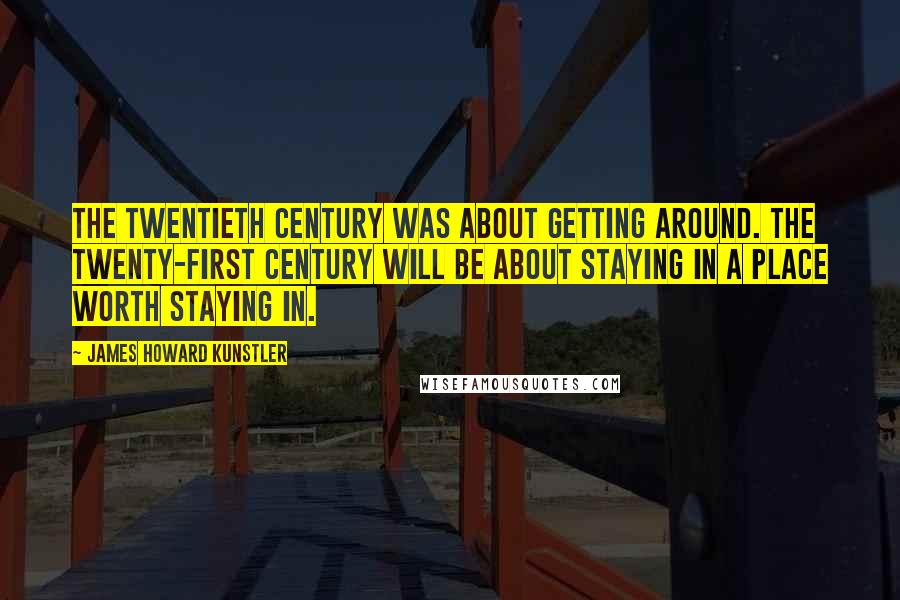 James Howard Kunstler Quotes: The twentieth century was about getting around. The twenty-first century will be about staying in a place worth staying in.