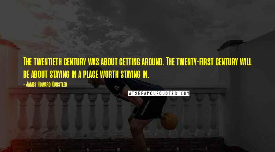 James Howard Kunstler Quotes: The twentieth century was about getting around. The twenty-first century will be about staying in a place worth staying in.