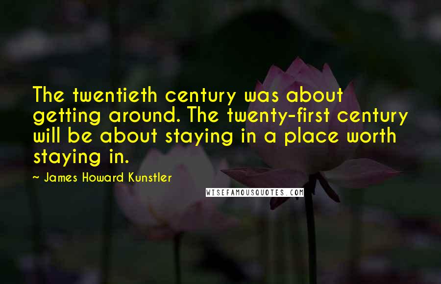 James Howard Kunstler Quotes: The twentieth century was about getting around. The twenty-first century will be about staying in a place worth staying in.