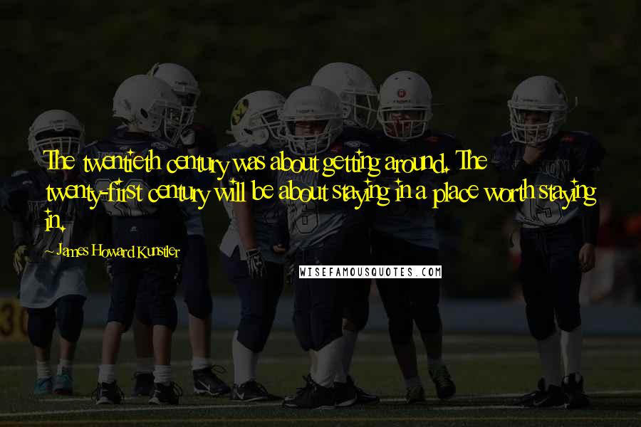 James Howard Kunstler Quotes: The twentieth century was about getting around. The twenty-first century will be about staying in a place worth staying in.