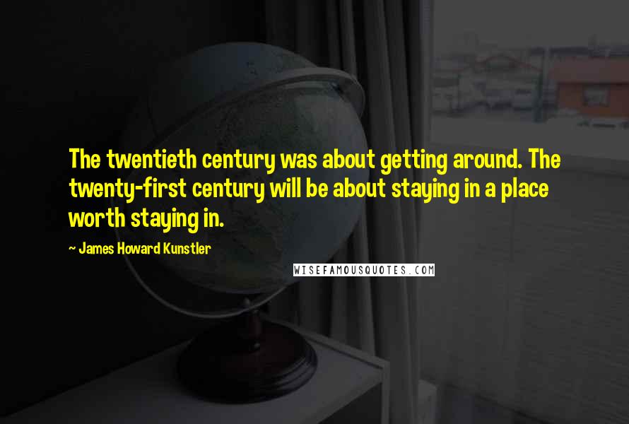 James Howard Kunstler Quotes: The twentieth century was about getting around. The twenty-first century will be about staying in a place worth staying in.