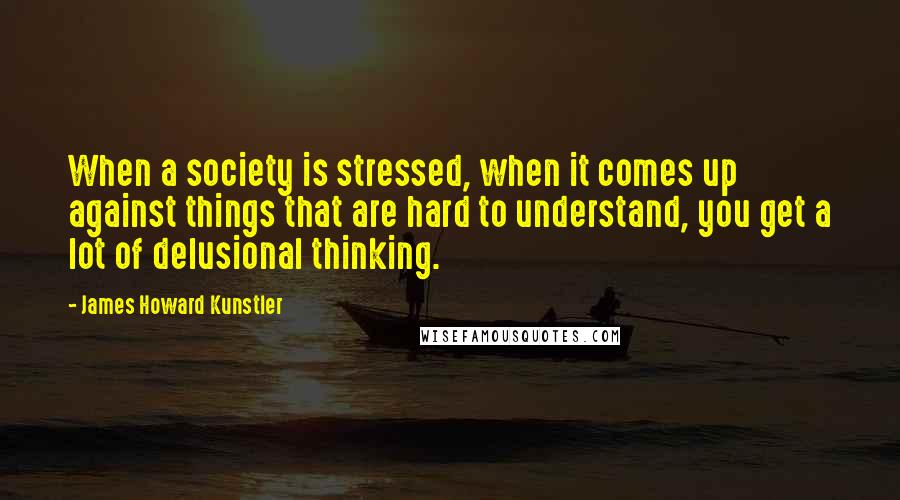 James Howard Kunstler Quotes: When a society is stressed, when it comes up against things that are hard to understand, you get a lot of delusional thinking.