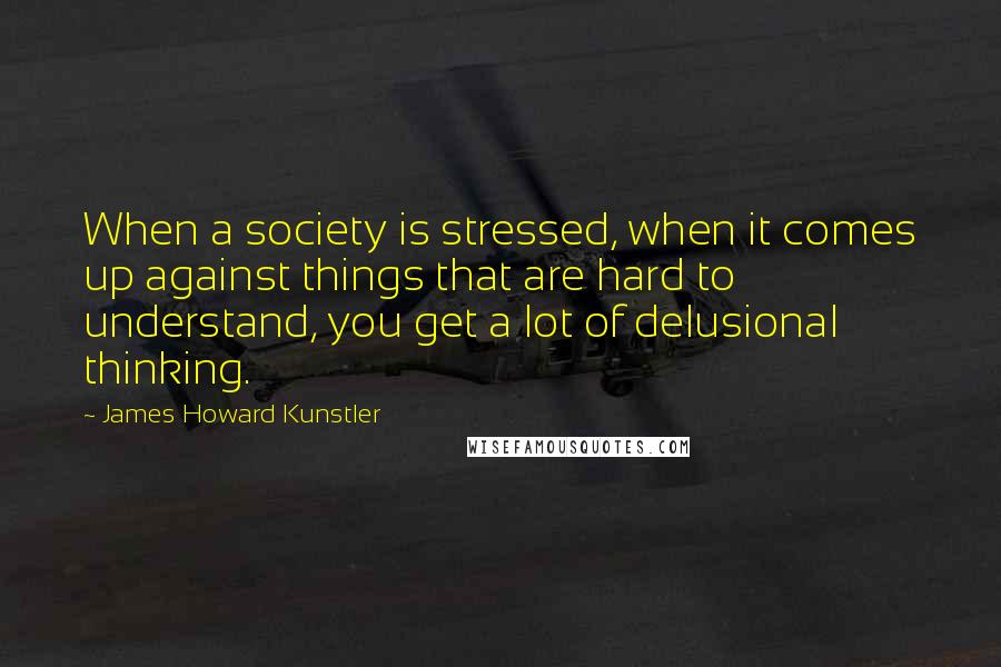 James Howard Kunstler Quotes: When a society is stressed, when it comes up against things that are hard to understand, you get a lot of delusional thinking.