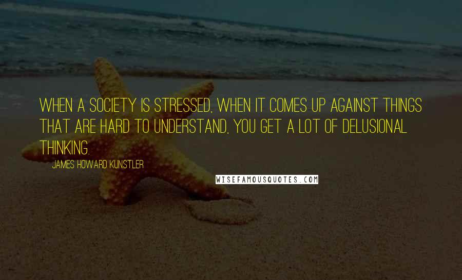 James Howard Kunstler Quotes: When a society is stressed, when it comes up against things that are hard to understand, you get a lot of delusional thinking.