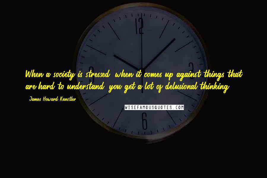 James Howard Kunstler Quotes: When a society is stressed, when it comes up against things that are hard to understand, you get a lot of delusional thinking.