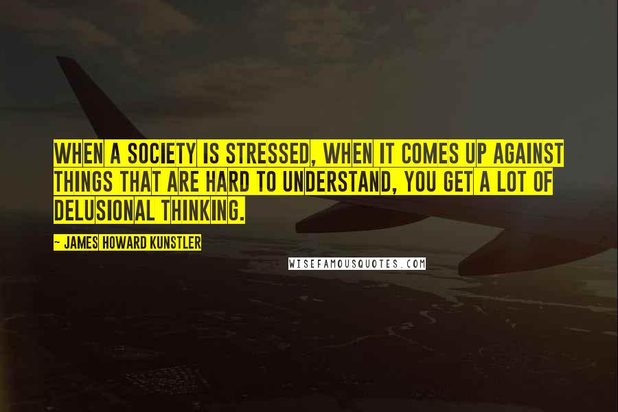 James Howard Kunstler Quotes: When a society is stressed, when it comes up against things that are hard to understand, you get a lot of delusional thinking.