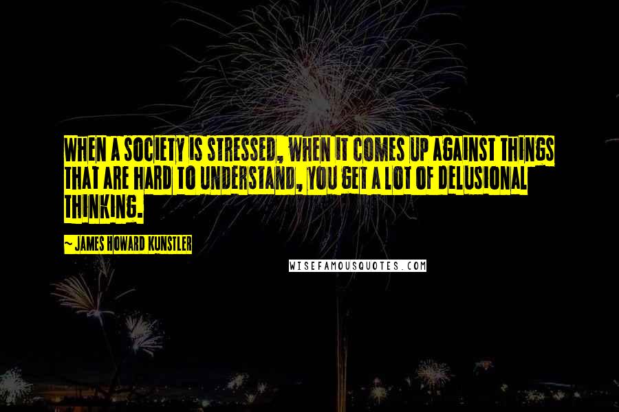 James Howard Kunstler Quotes: When a society is stressed, when it comes up against things that are hard to understand, you get a lot of delusional thinking.