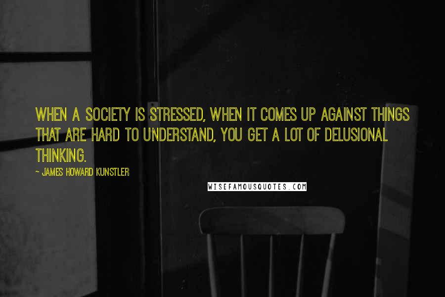 James Howard Kunstler Quotes: When a society is stressed, when it comes up against things that are hard to understand, you get a lot of delusional thinking.