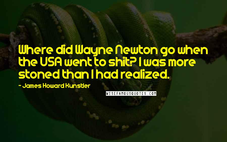 James Howard Kunstler Quotes: Where did Wayne Newton go when the USA went to shit? I was more stoned than I had realized.