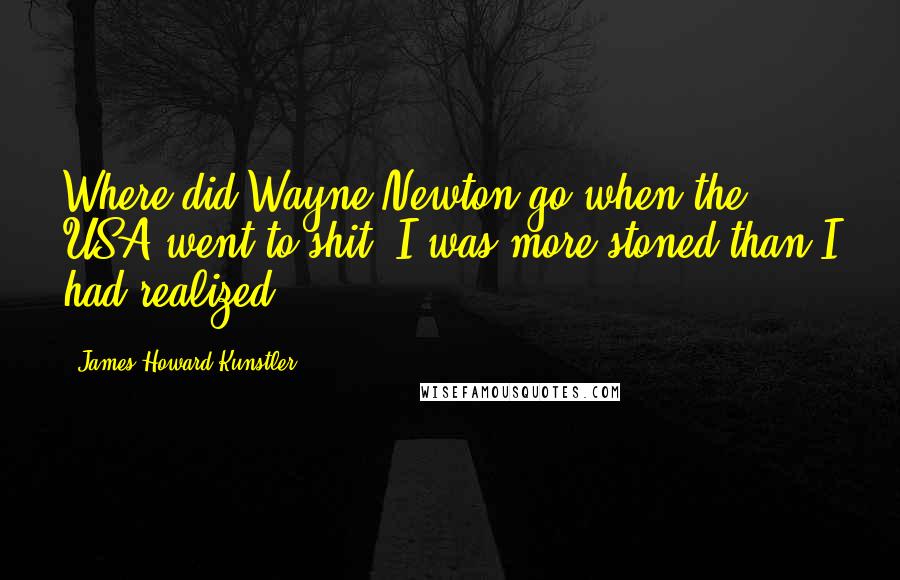 James Howard Kunstler Quotes: Where did Wayne Newton go when the USA went to shit? I was more stoned than I had realized.