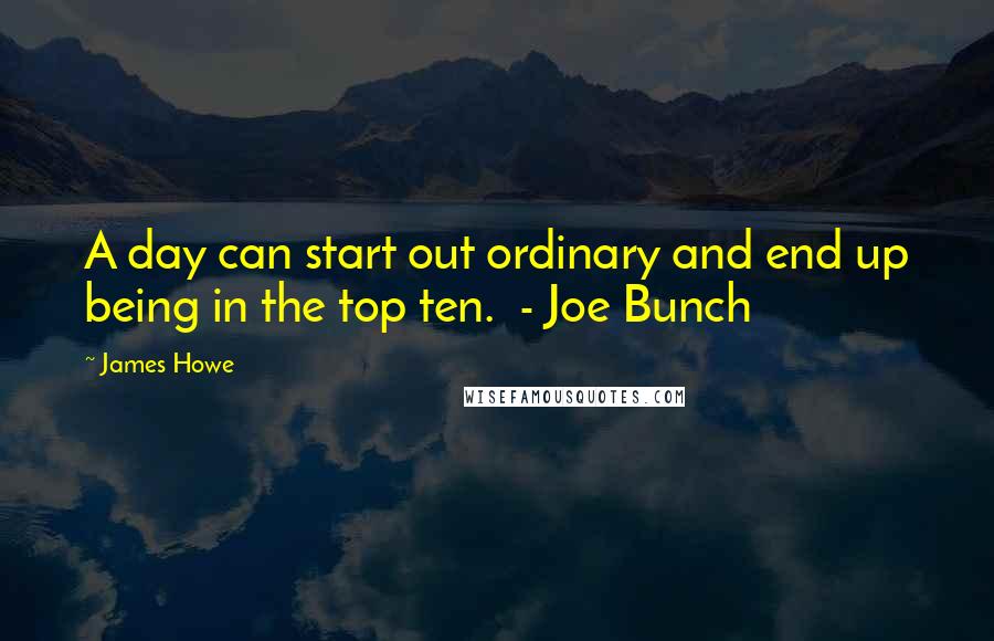 James Howe Quotes: A day can start out ordinary and end up being in the top ten.  - Joe Bunch