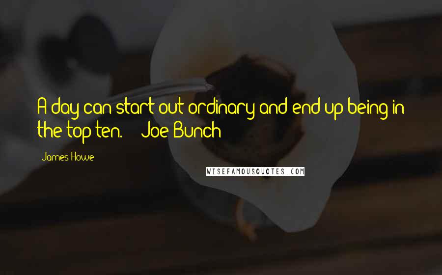 James Howe Quotes: A day can start out ordinary and end up being in the top ten.  - Joe Bunch