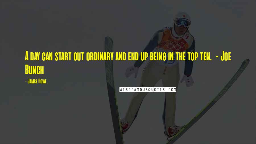 James Howe Quotes: A day can start out ordinary and end up being in the top ten.  - Joe Bunch