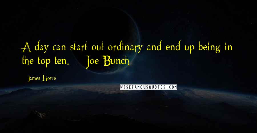 James Howe Quotes: A day can start out ordinary and end up being in the top ten.  - Joe Bunch