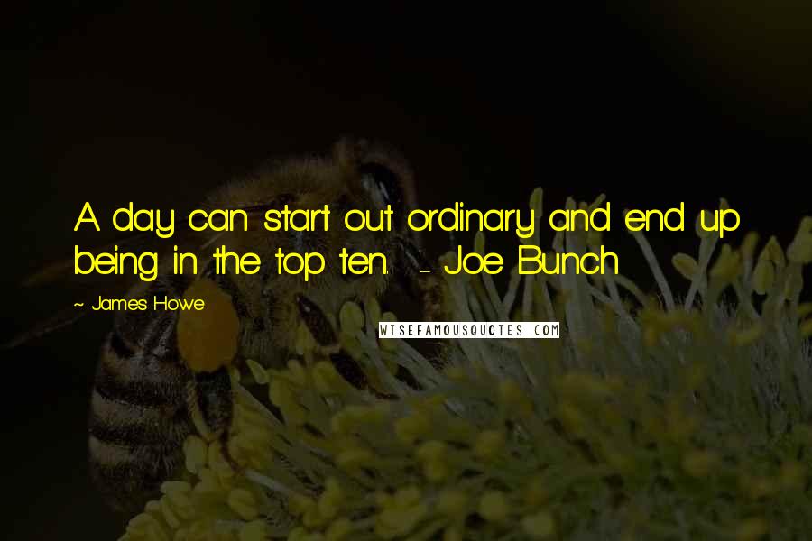 James Howe Quotes: A day can start out ordinary and end up being in the top ten.  - Joe Bunch