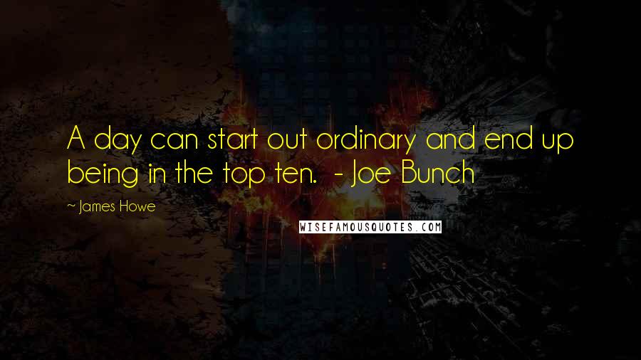 James Howe Quotes: A day can start out ordinary and end up being in the top ten.  - Joe Bunch