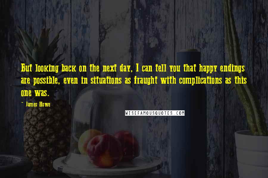 James Howe Quotes: But looking back on the next day, I can tell you that happy endings are possible, even in situations as fraught with complications as this one was.