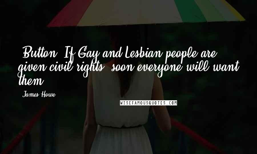 James Howe Quotes: [Button] If Gay and Lesbian people are given civil rights, soon everyone will want them