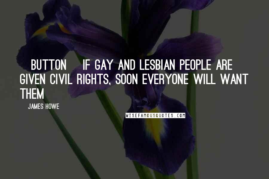 James Howe Quotes: [Button] If Gay and Lesbian people are given civil rights, soon everyone will want them