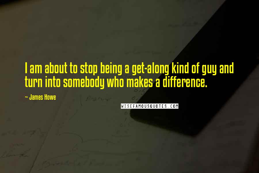 James Howe Quotes: I am about to stop being a get-along kind of guy and turn into somebody who makes a difference.