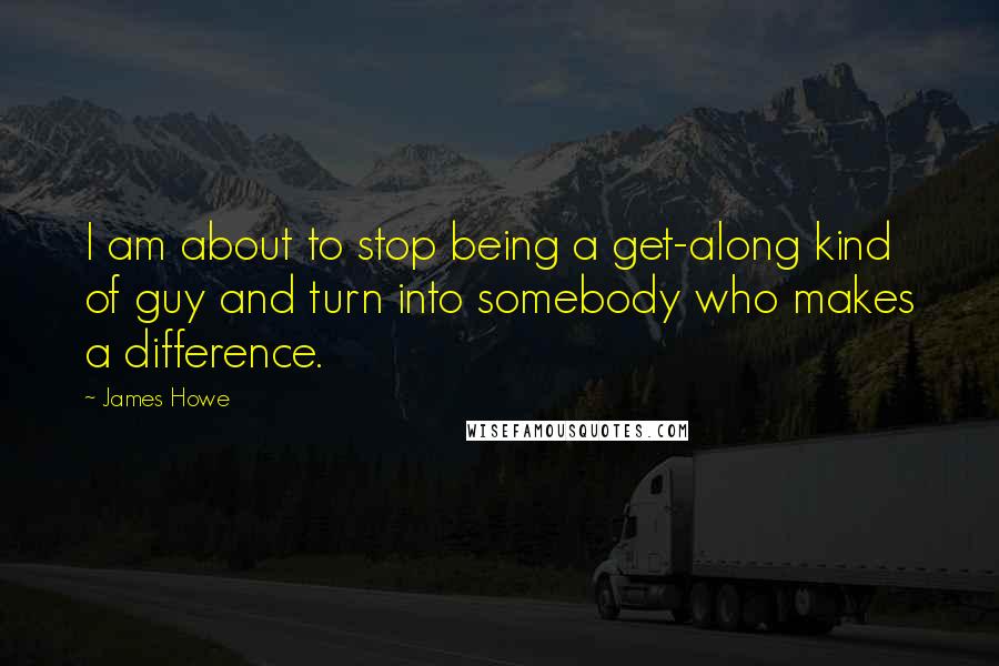James Howe Quotes: I am about to stop being a get-along kind of guy and turn into somebody who makes a difference.